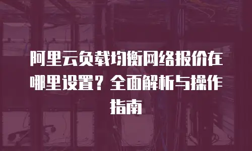 阿里云负载均衡网络报价在哪里设置？全面解析与操作指南