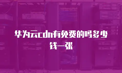 华为云cdn有免费的吗多少钱一张