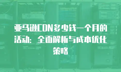 亚马逊CDN多少钱一个月的活动：全面解析与成本优化策略