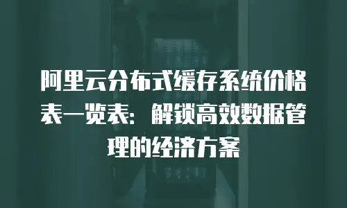 阿里云分布式缓存系统价格表一览表：解锁高效数据管理的经济方案