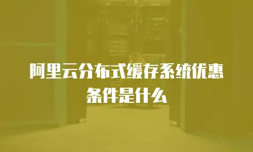 阿里云分布式缓存系统优惠条件是什么