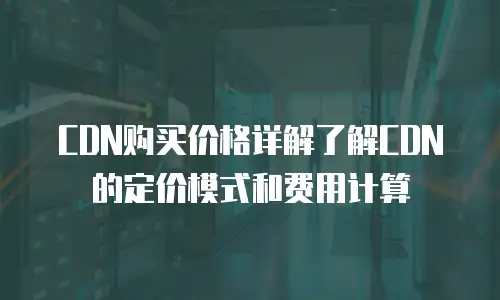 CDN购买价格详解了解CDN的定价模式和费用计算