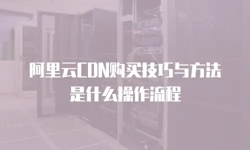 阿里云CDN购买技巧与方法是什么操作流程