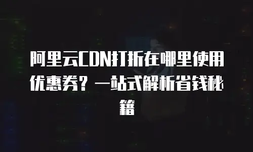 阿里云CDN打折在哪里使用优惠券？一站式解析省钱秘籍