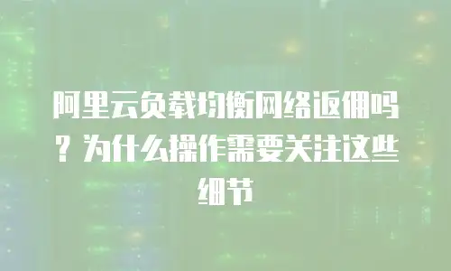 阿里云负载均衡网络返佣吗？为什么操作需要关注这些细节