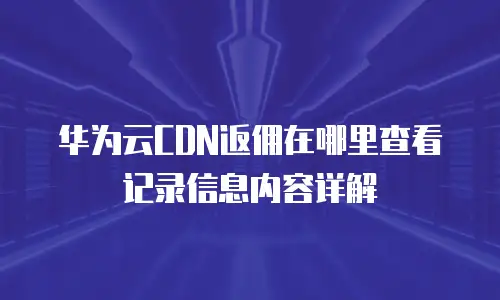 华为云CDN返佣在哪里查看记录信息内容详解
