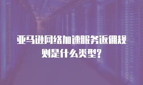 亚马逊网络加速服务返佣规则是什么类型?