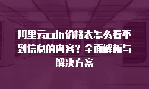 阿里云cdn价格表怎么看不到信息的内容？全面解析与解决方案