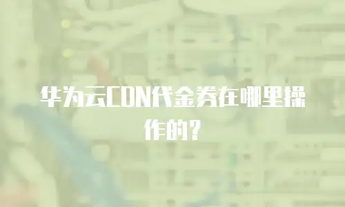 华为云CDN代金券在哪里操作的？