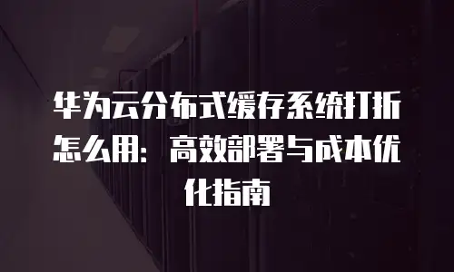 华为云分布式缓存系统打折怎么用：高效部署与成本优化指南