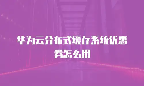 华为云分布式缓存系统优惠券怎么用