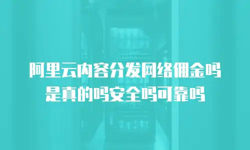 阿里云内容分发网络佣金吗是真的吗安全吗可靠吗