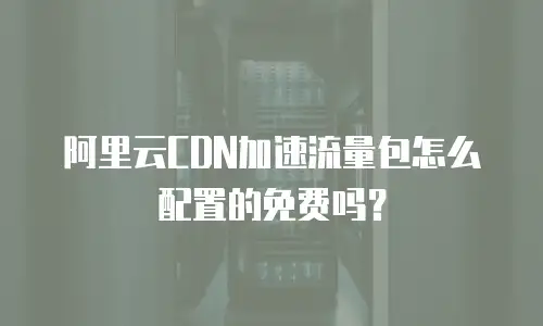 阿里云CDN加速流量包怎么配置的免费吗？
