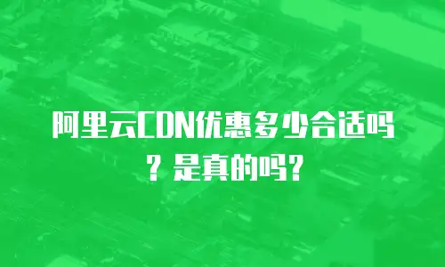 阿里云CDN优惠多少合适吗？是真的吗？