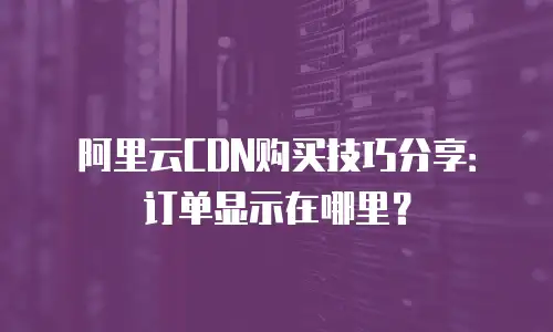 阿里云CDN购买技巧分享：订单显示在哪里？