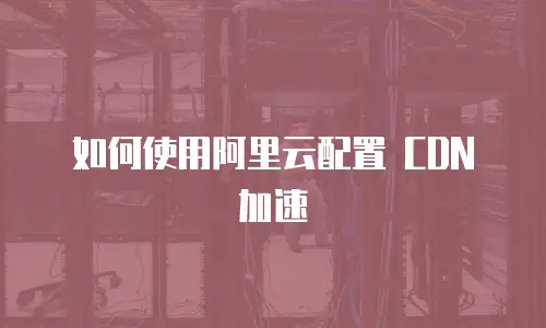 如何使用阿里云配置 CDN 加速