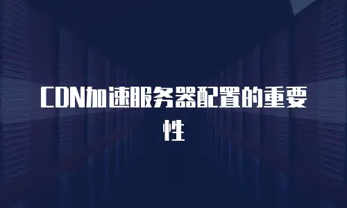 CDN加速服务器配置的重要性