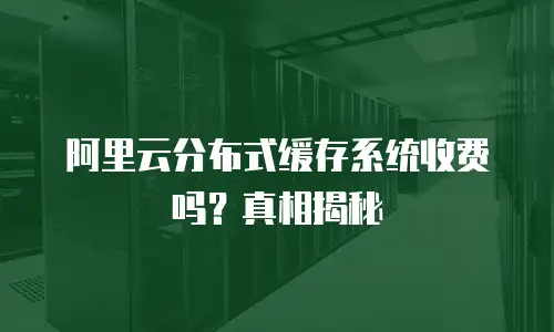 阿里云分布式缓存系统收费吗？真相揭秘
