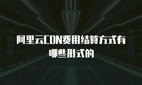 阿里云CDN费用结算方式有哪些形式的