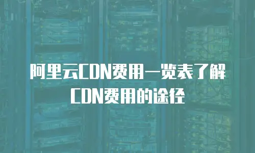 阿里云CDN费用一览表了解CDN费用的途径