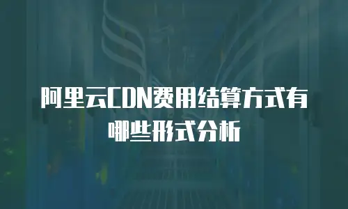 阿里云CDN费用结算方式有哪些形式分析