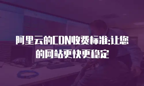 阿里云的CDN收费标准:让您的网站更快更稳定