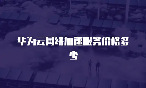 华为云网络加速服务价格多少
