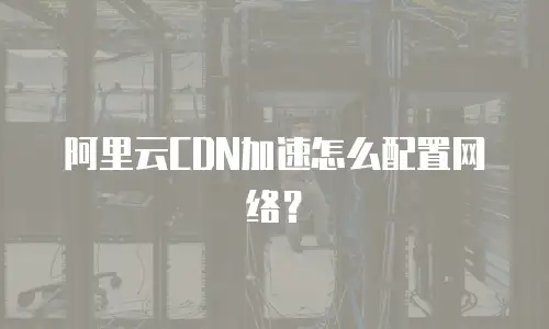 阿里云CDN加速怎么配置网络？