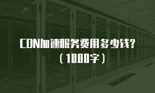 CDN加速服务费用多少钱？（1000字）