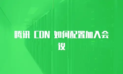 腾讯 CDN 如何配置加入会议