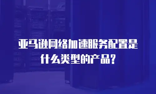 亚马逊网络加速服务配置是什么类型的产品?