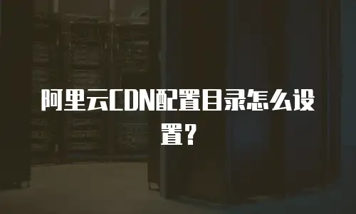 阿里云CDN配置目录怎么设置？