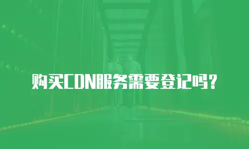 购买CDN服务需要登记吗？