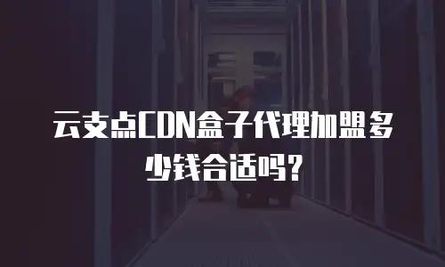 云支点CDN盒子代理加盟多少钱合适吗？