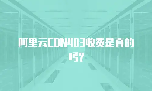 阿里云CDN403收费是真的吗？
