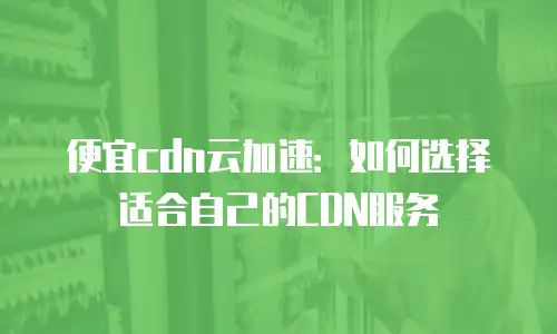 便宜cdn云加速：如何选择适合自己的CDN服务