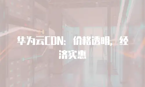 华为云CDN：价格透明，经济实惠