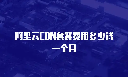 阿里云CDN套餐费用多少钱一个月