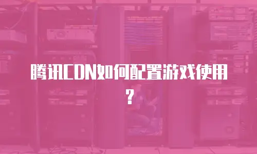 腾讯CDN如何配置游戏使用？