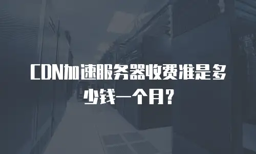 CDN加速服务器收费准是多少钱一个月？