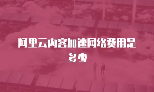 阿里云内容加速网络费用是多少