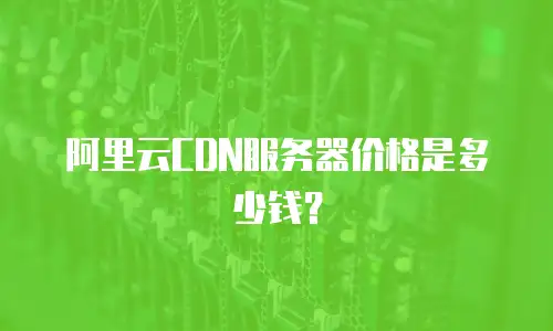 阿里云CDN服务器价格是多少钱？