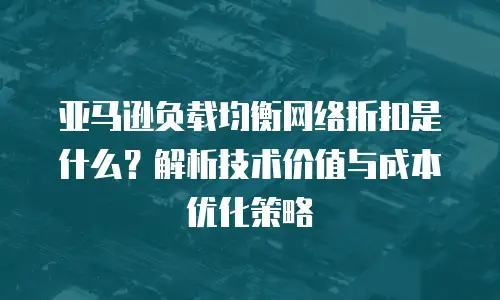 亚马逊负载均衡网络折扣是什么？解析技术价值与成本优化策略