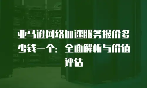 亚马逊网络加速服务报价多少钱一个：全面解析与价值评估