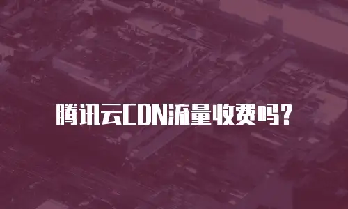 腾讯云CDN流量收费吗？