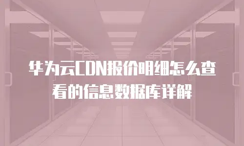 华为云CDN报价明细怎么查看的信息数据库详解
