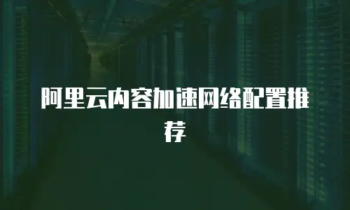 阿里云内容加速网络配置推荐