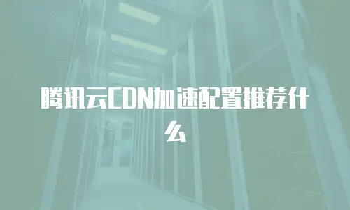 腾讯云CDN加速配置推荐什么