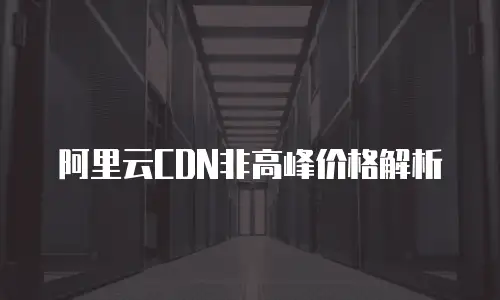 阿里云CDN非高峰价格解析
