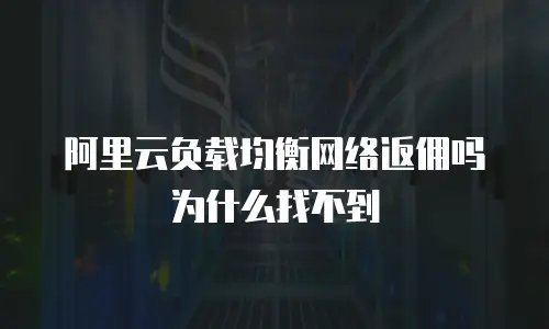 阿里云负载均衡网络返佣吗为什么找不到